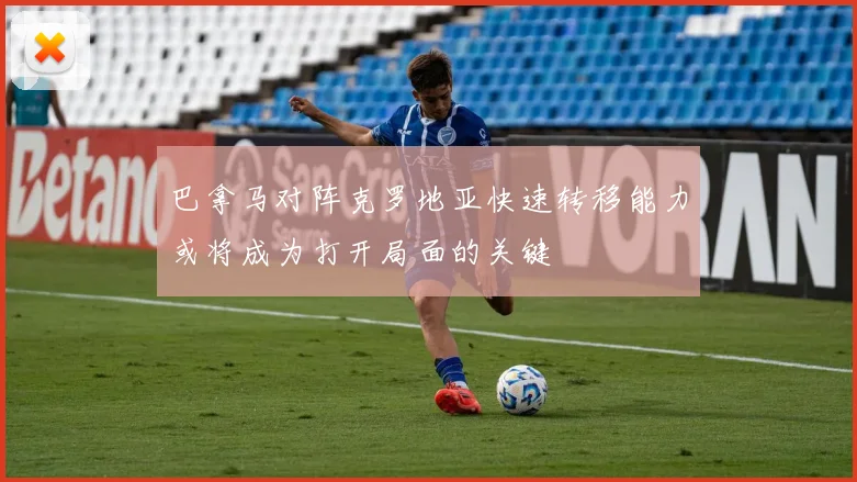 巴拿马对阵克罗地亚快速转移能力或将成为打开局面的关键