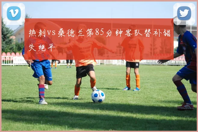 热刺vs桑德兰第85分钟客队替补错失绝平
