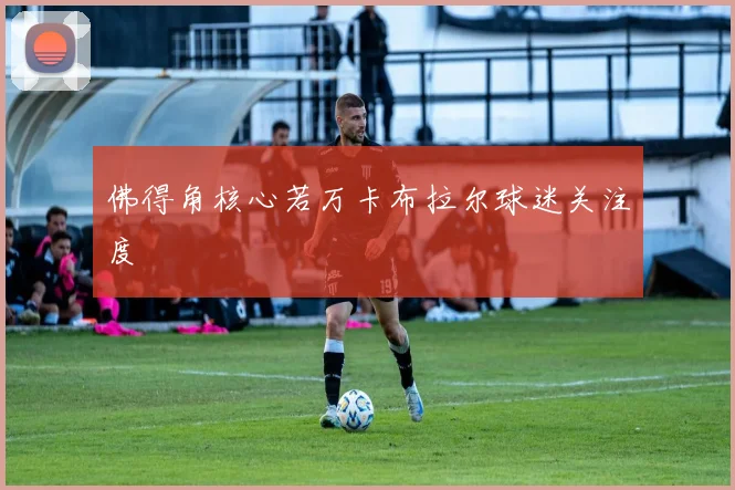 佛得角核心若万卡布拉尔球迷关注度