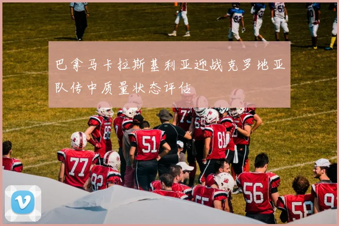 巴拿马卡拉斯基利亚迎战克罗地亚队传中质量状态评估