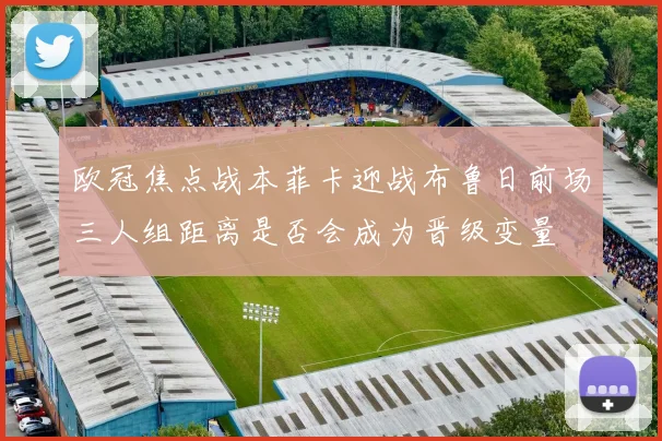 欧冠焦点战本菲卡迎战布鲁日前场三人组距离是否会成为晋级变量