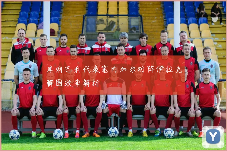 库利巴利代表塞内加尔对阵伊拉克解围效率解析