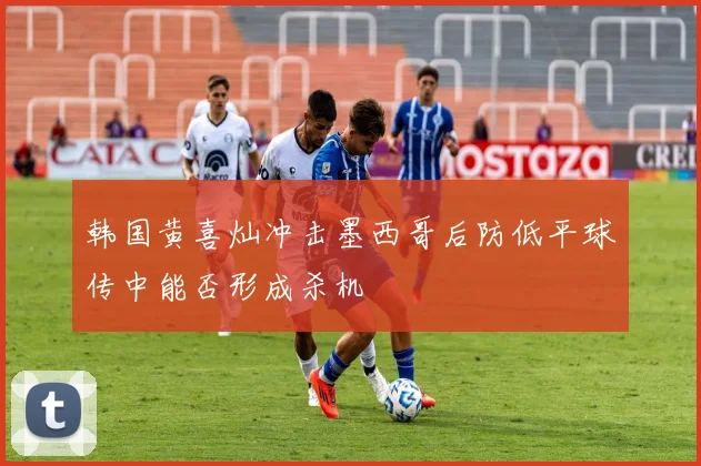 韩国黄喜灿冲击墨西哥后防低平球传中能否形成杀机