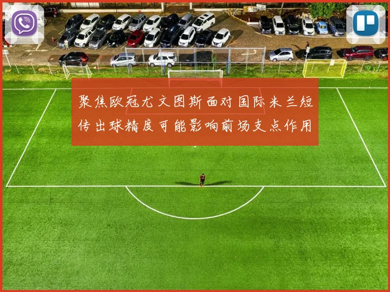 聚焦欧冠尤文图斯面对国际米兰短传出球精度可能影响前场支点作用