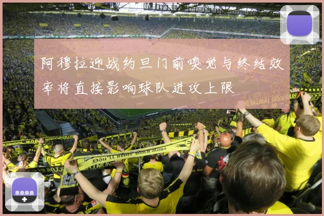 阿穆拉迎战约旦门前嗅觉与终结效率将直接影响球队进攻上限
