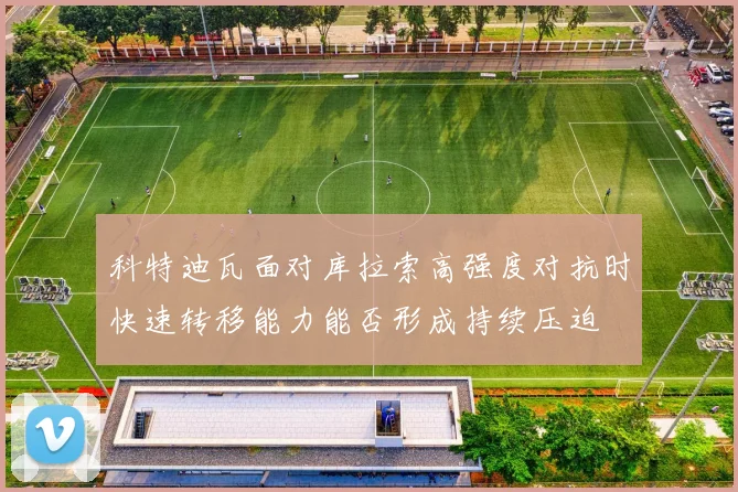 科特迪瓦面对库拉索高强度对抗时快速转移能力能否形成持续压迫