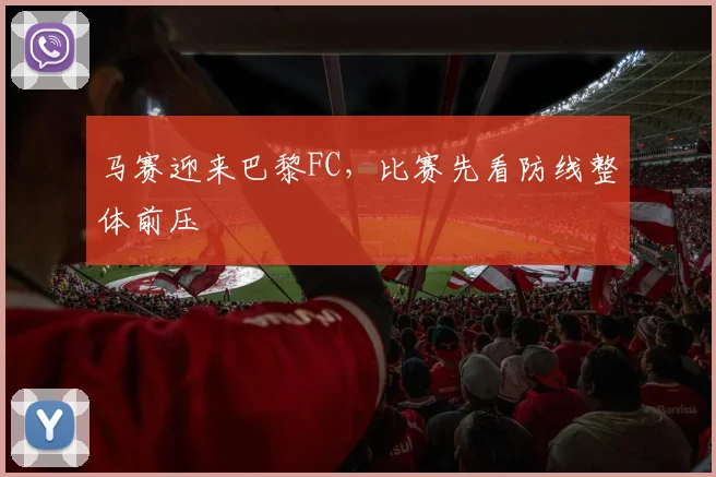 马赛迎来巴黎FC，比赛先看防线整体前压