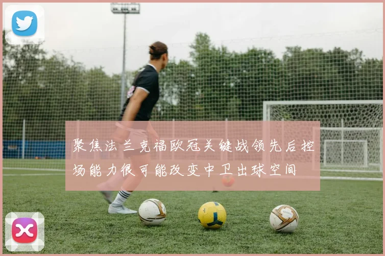 聚焦法兰克福欧冠关键战领先后控场能力很可能改变中卫出球空间