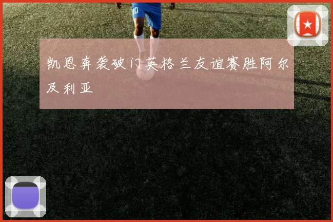 凯恩奔袭破门英格兰友谊赛胜阿尔及利亚