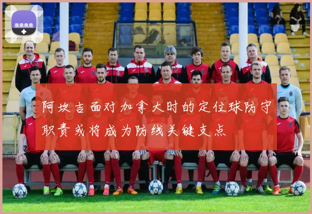 阿坎吉面对加拿大时的定位球防守职责或将成为防线关键支点