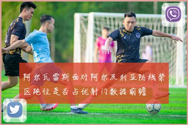 阿尔瓦雷斯面对阿尔及利亚防线禁区跑位是否占优射门数据前瞻