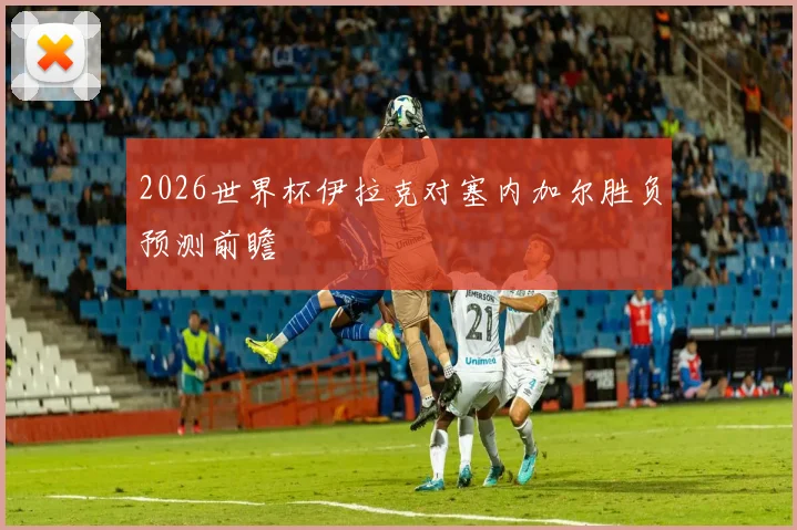2026世界杯伊拉克对塞内加尔胜负预测前瞻